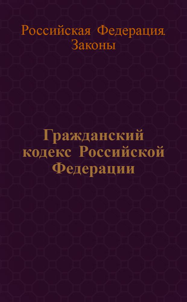 Гражданский кодекс Российской Федерации : Принят Гос. Думой 21 окт. 1994 г.