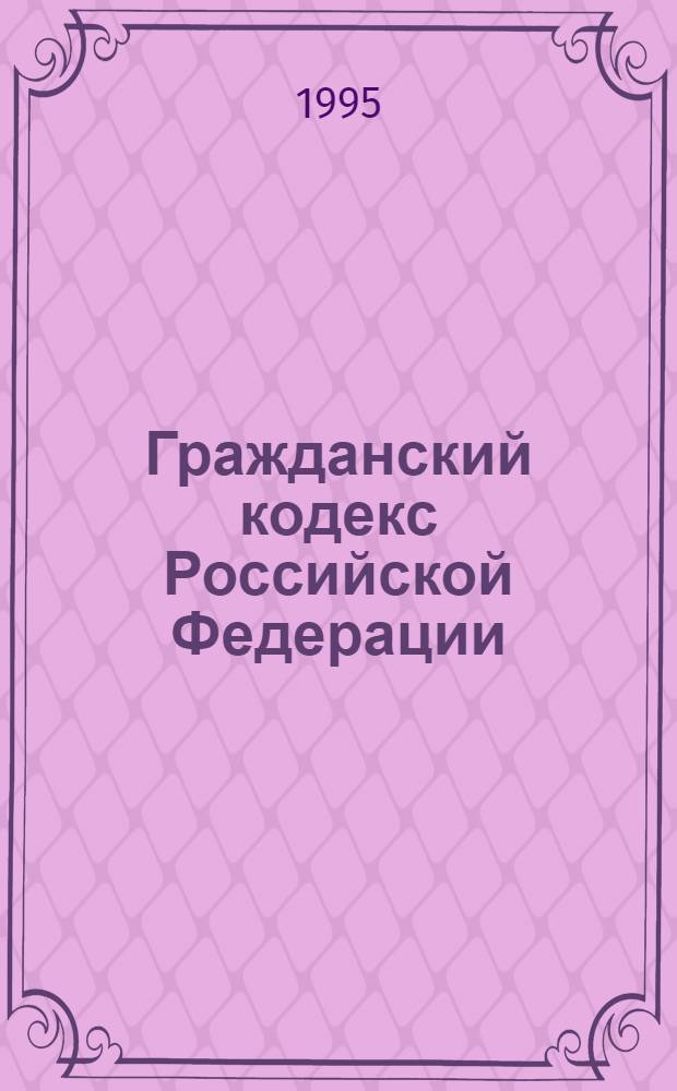 Гражданский кодекс Российской Федерации : Принят Гос. Думой 21 окт. 1994 г