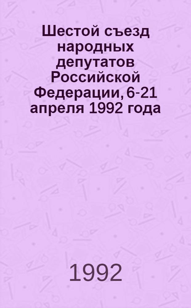 Шестой съезд народных депутатов Российской Федерации, 6-21 апреля 1992 года : Стеногр. отчет : В 5 т.
