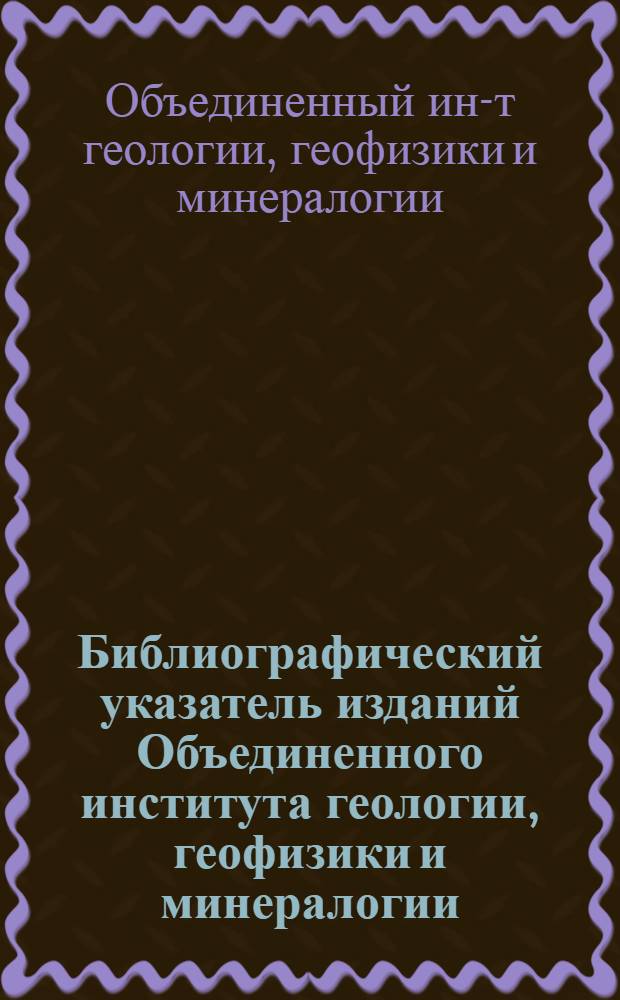 Библиографический указатель изданий Объединенного института геологии, геофизики и минералогии