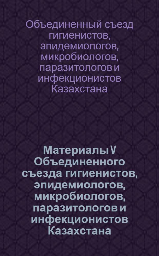 Материалы V Объединенного съезда гигиенистов, эпидемиологов, микробиологов, паразитологов и инфекционистов Казахстана
