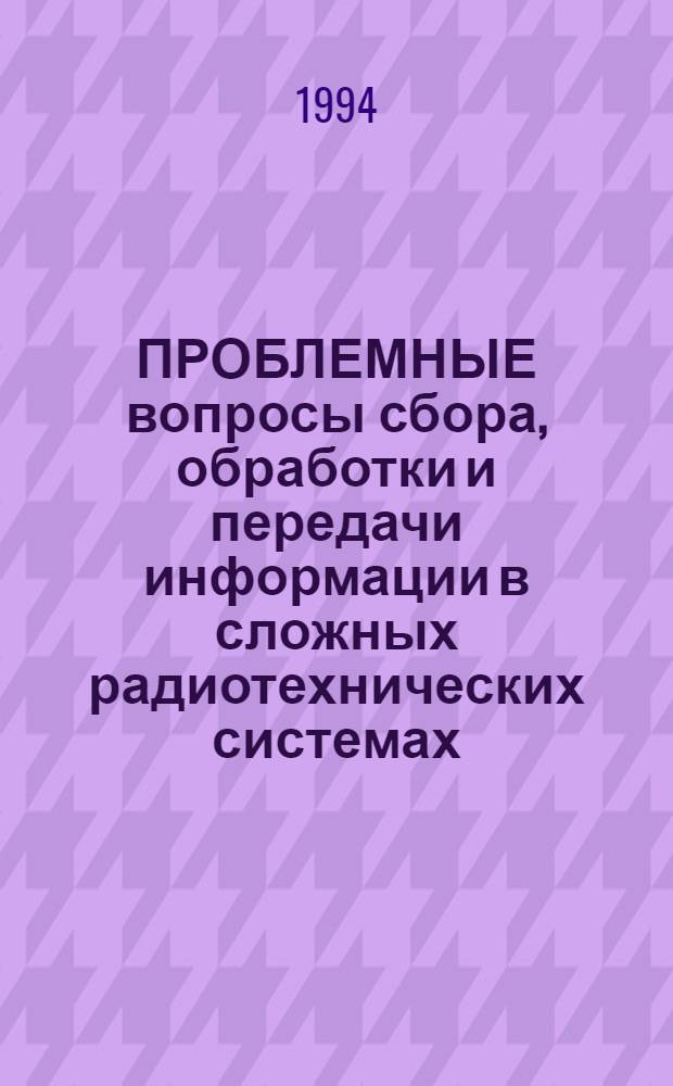 ПРОБЛЕМНЫЕ вопросы сбора, обработки и передачи информации в сложных радиотехнических системах : Сб. науч. тр. [По материалам докл. межвед. науч.-техн. конф. Вып. 1. Ч. 1