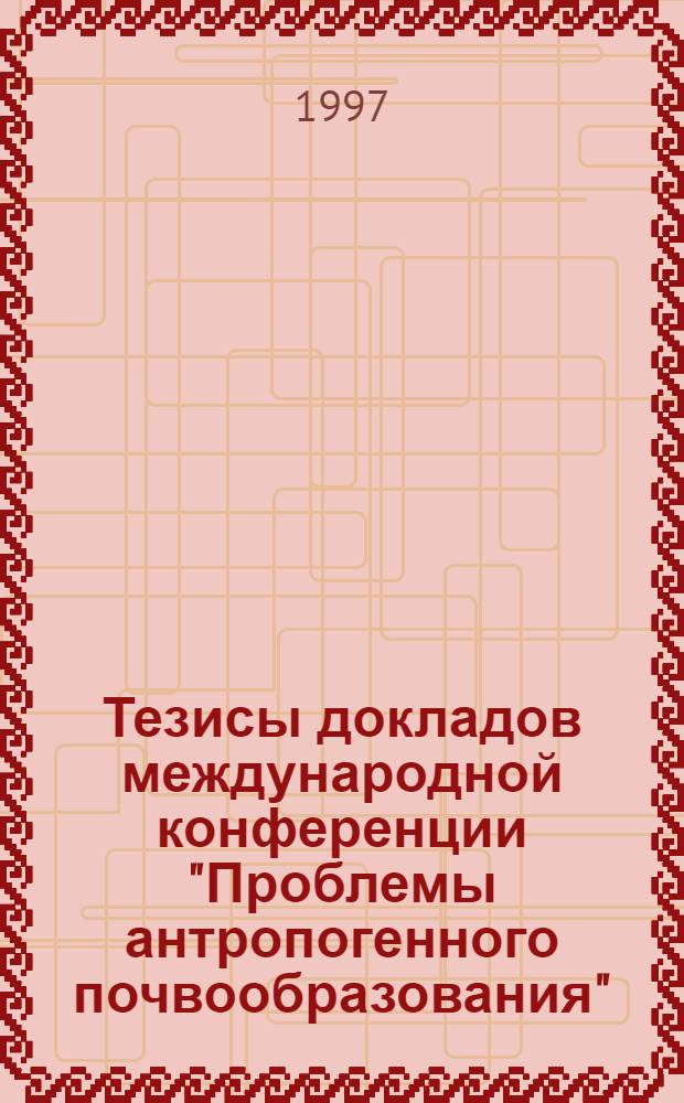 Тезисы докладов международной конференции "Проблемы антропогенного почвообразования", 16-21 июня 1997 г.: [В 4 т.]