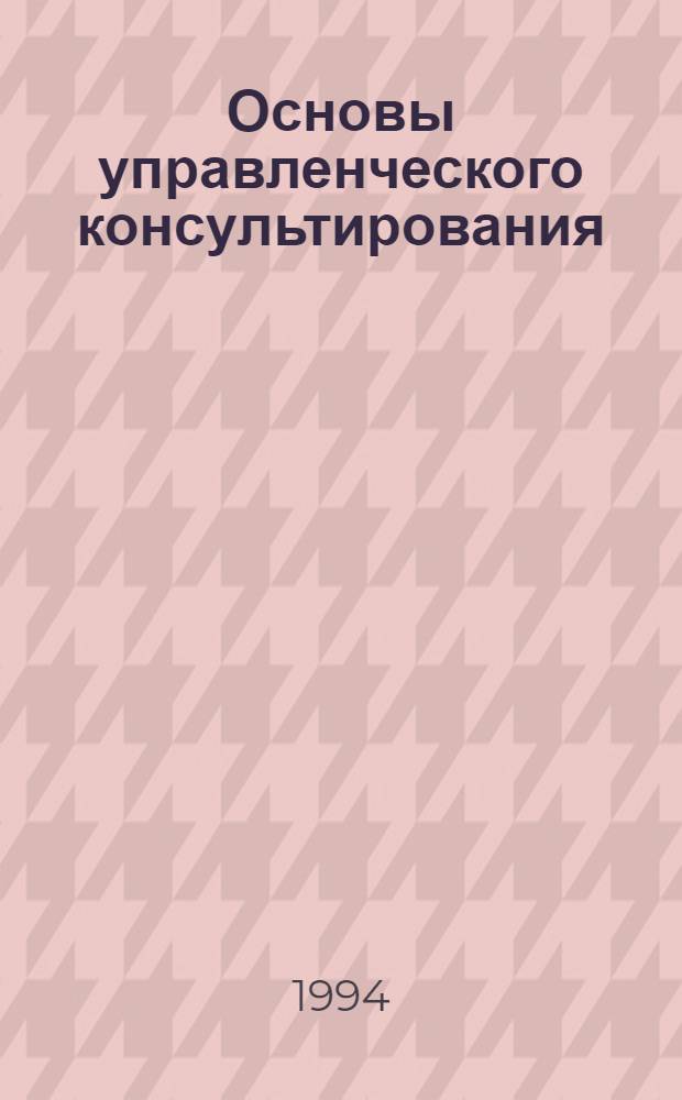 Основы управленческого консультирования : Материал для самостоят. работы и контроля знаний Учеб. пособие для студентов спец. "Менеджмент" - 061100. Ч. 2 : Организационные основы и процесс управленческого консультирования