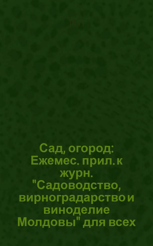 Сад, огород : Ежемес. прил. к журн. "Садоводство, вирноградарство и виноделие Молдовы" для всех, кто имеет приусадеб. хоз-во, дач. участок, сад или огород