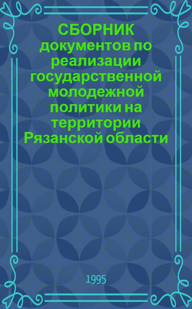 СБОРНИК документов по реализации государственной молодежной политики на территории Рязанской области... : (Опыт работы адм. органов, отвечающих за реализацию гос. молодеж. политики, по орг. социал. служб для молодежи)