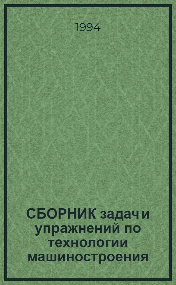 СБОРНИК задач и упражнений по технологии машиностроения : Учеб. пособие [Для студентов спец. 1201 "Технология машиностроения" и 1202 "Станки и инструменты". Ч. 1