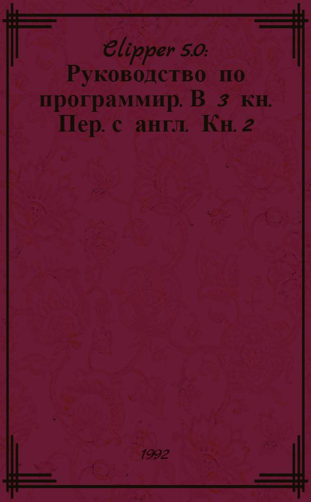 Clipper 5.0 : Руководство по программир. [ В 3 кн.] Пер. с англ. Кн. 2
