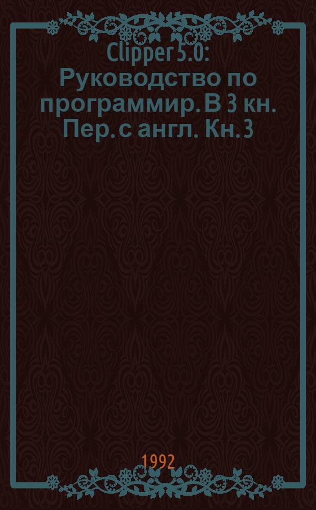 Clipper 5.0 : Руководство по программир. [ В 3 кн.] Пер. с англ. Кн. 3