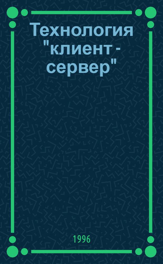 Технология "клиент - сервер" : Теорет. и практ. материалы по применению технологии Клиент - сервер
