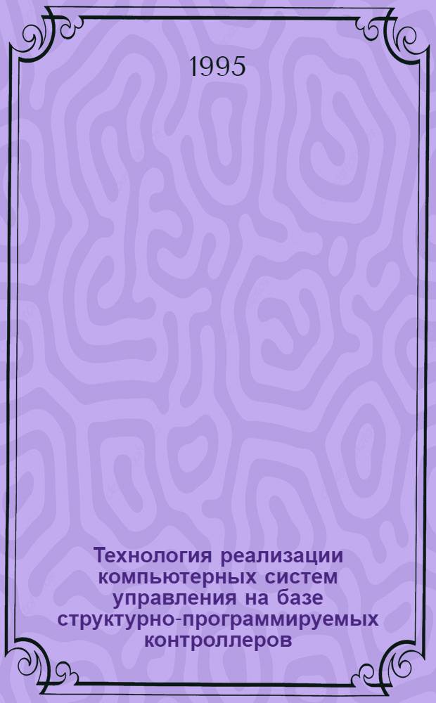 Технология реализации компьютерных систем управления на базе структурно-программируемых контроллеров : [Учеб. пособие по курсу "Упр. в техн. системах"]. Ч. 1