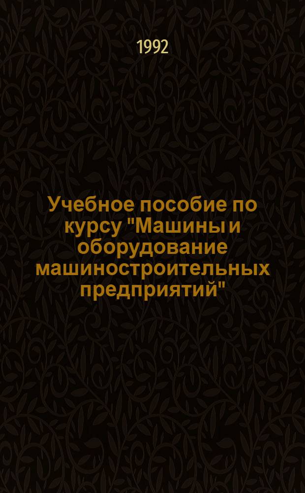 Учебное пособие по курсу "Машины и оборудование машиностроительных предприятий" : Для студентов спец. 07.01 "Экономика и управление в машиностроении" В 2 ч. Ч. 1 : Машины и оборудование заготовительного и механообрабатывающего производства