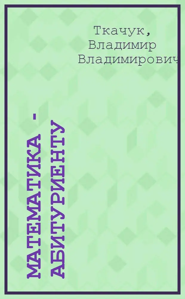 Математика - абитуриенту : Все о вступ. экзаменах в вузы : В 2 т.