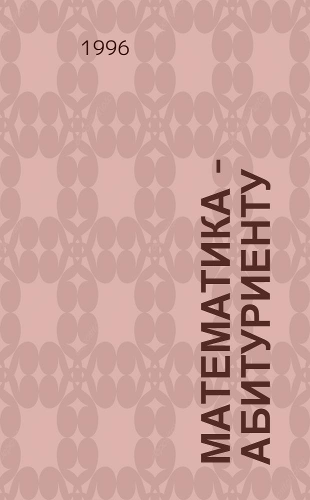Математика - абитуриенту : Все о вступ. экзаменах в вузы [В 2 т.]. Т. 2