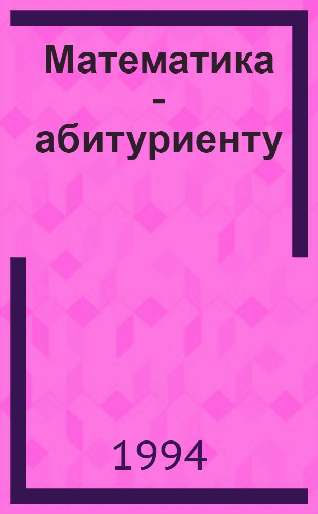 Математика - абитуриенту : Все о вступ. экзаменах в вузы [В 2 т.]. Т. 2