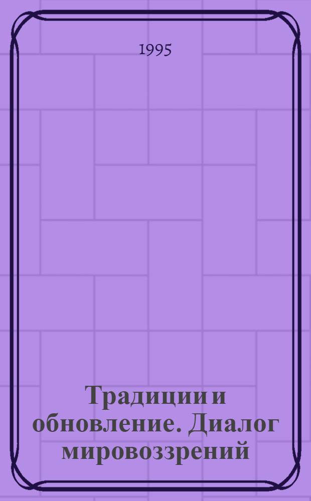 Традиции и обновление. Диалог мировоззрений : Материалы междунар. симп., 6-8 июня 1995 г. [В 2 ч. Ч. 1