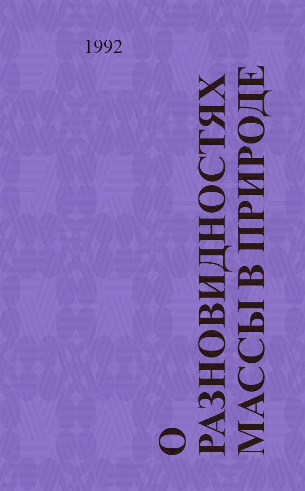 О разновидностях массы в природе : Докл. на II Междунар. конф. "Пространство и время в соврем. естествознании" (Санкт-Петербург, сент. 1991 г.)