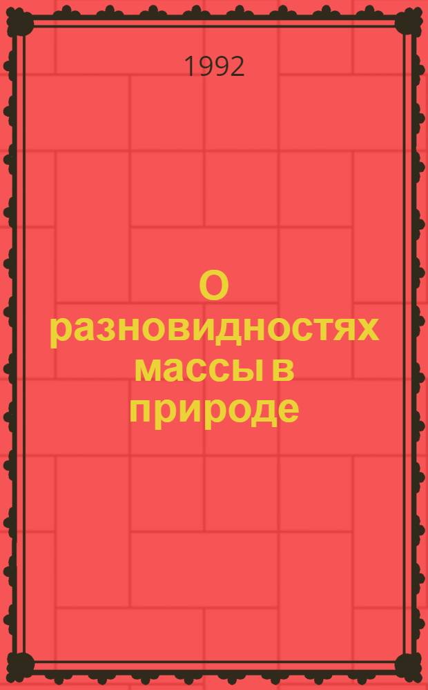 О разновидностях массы в природе : [Докл. на II Междунар. конф. "Пространство и время в соврем. естествознании" (Санкт-Петербург, сент. 1991 г.)]. 1