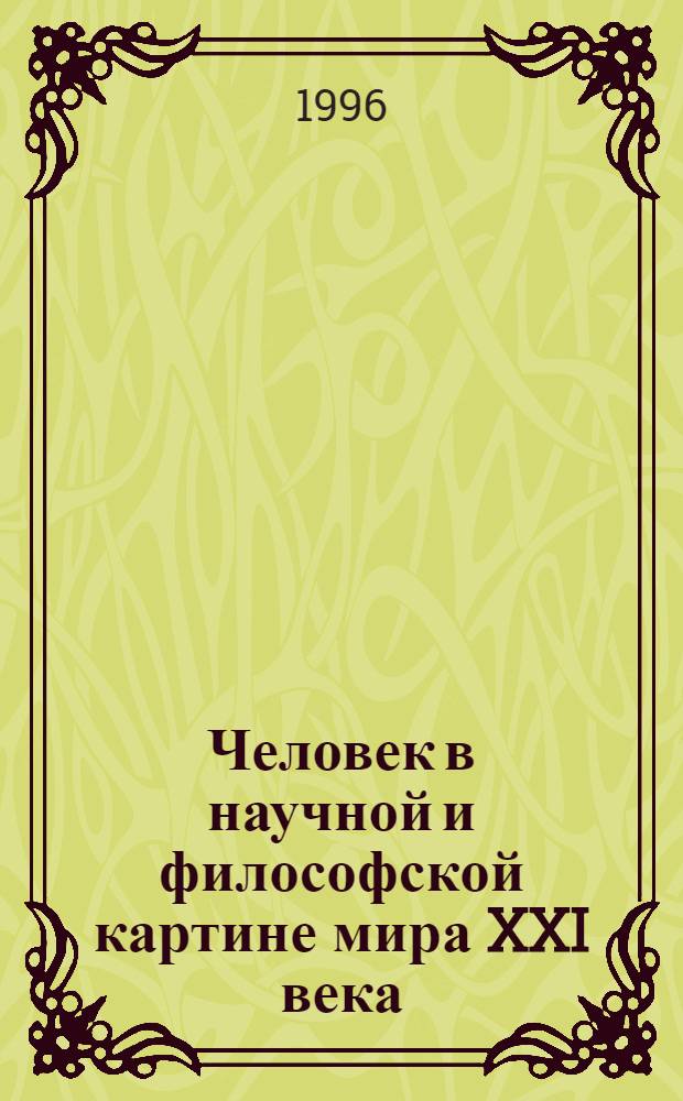 Человек в научной и философской картине мира XXI века : Тез. докл. и выступлений Всерос. науч. конф., Курск, 21-23 мая 1995 г