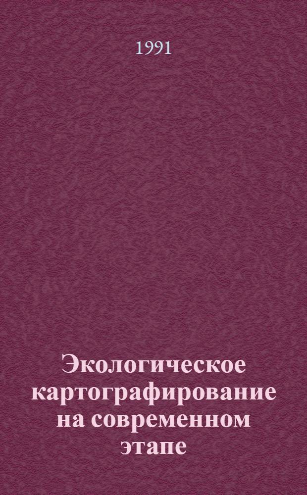 Экологическое картографирование на современном этапе : Тез. докл. X Всесоюз. конф. по геодезии и картографированию (Ленинград, окт. 1991)