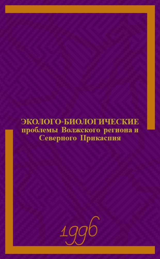ЭКОЛОГО-БИОЛОГИЧЕСКИЕ проблемы Волжского региона и Северного Прикаспия : Тез. докл. науч. конф., 3-4 окт. 1996 г. Ч. 1