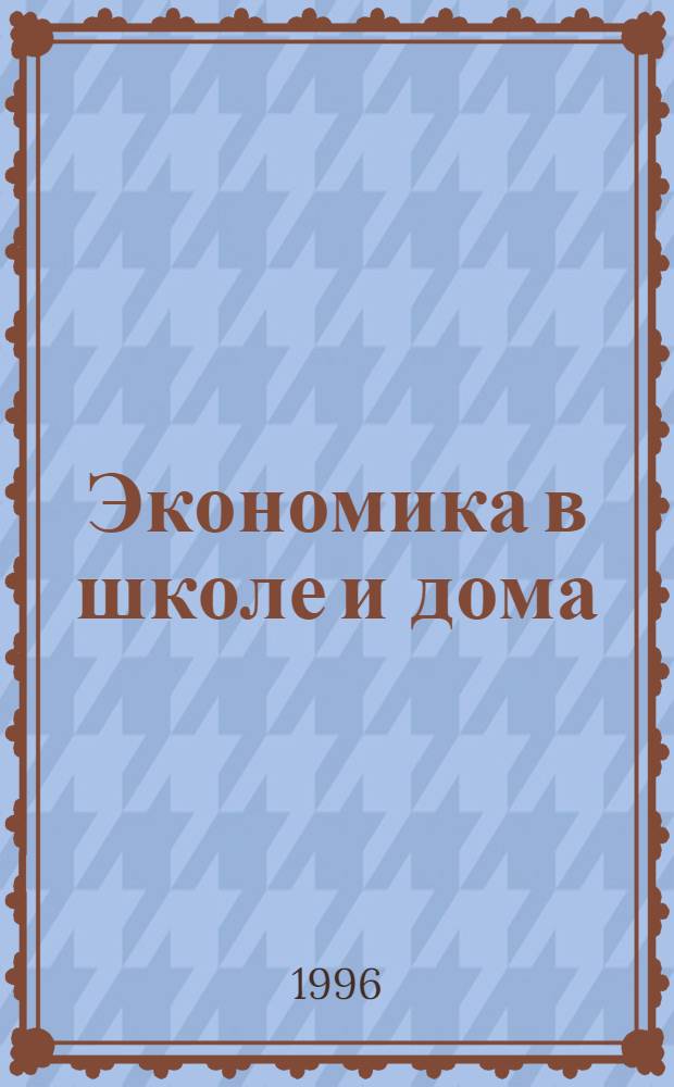 Экономика в школе и дома : Ежемес. общеобразоват. журн