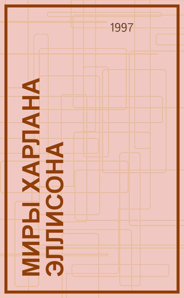 Миры Харлана Эллисона : [Собр. фантаст. произведений Пер. с англ. Т. 1 : Начало ; Миры страха ; Миры любви