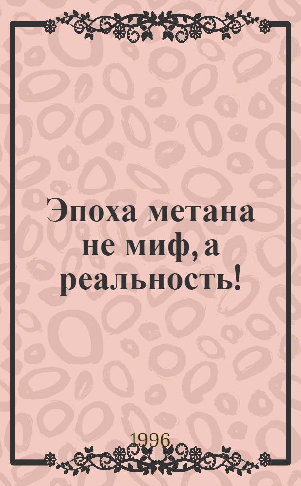 Эпоха метана не миф, а реальность ! : В 3 кн. Кн. 1 : Ресурсы природного газа