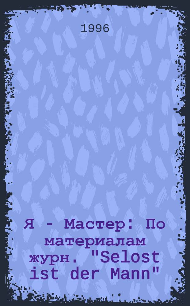 Я - Мастер : По материалам журн. "Selost ist der Mann" : Ежемес. журн. для тех, кто мечтает стать мастером в своем доме : Пер. с нем