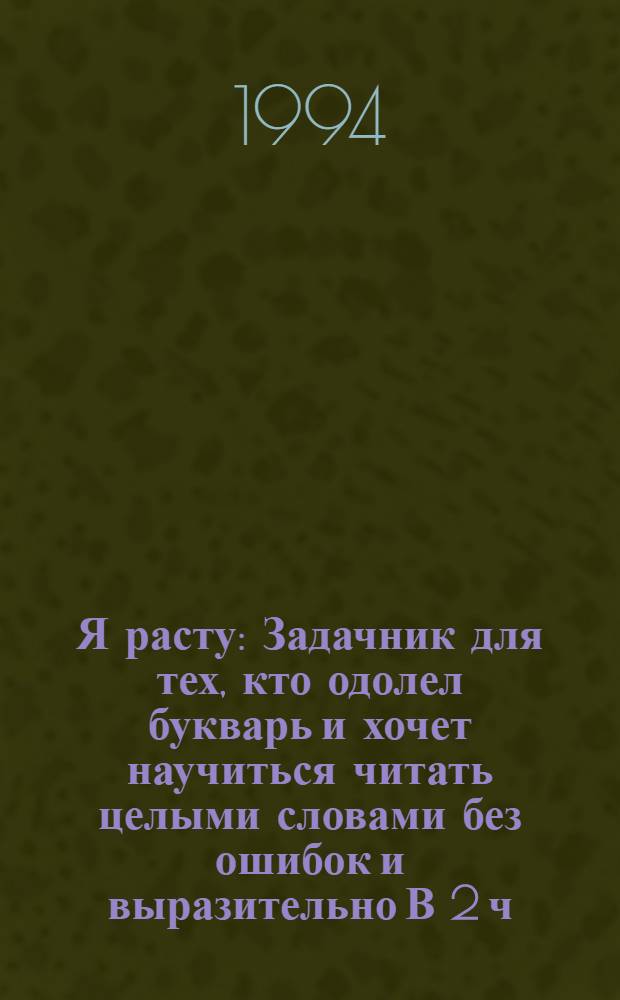 Я расту : Задачник для тех, кто одолел букварь и хочет научиться читать целыми словами без ошибок и выразительно В 2 ч. Ч. 1