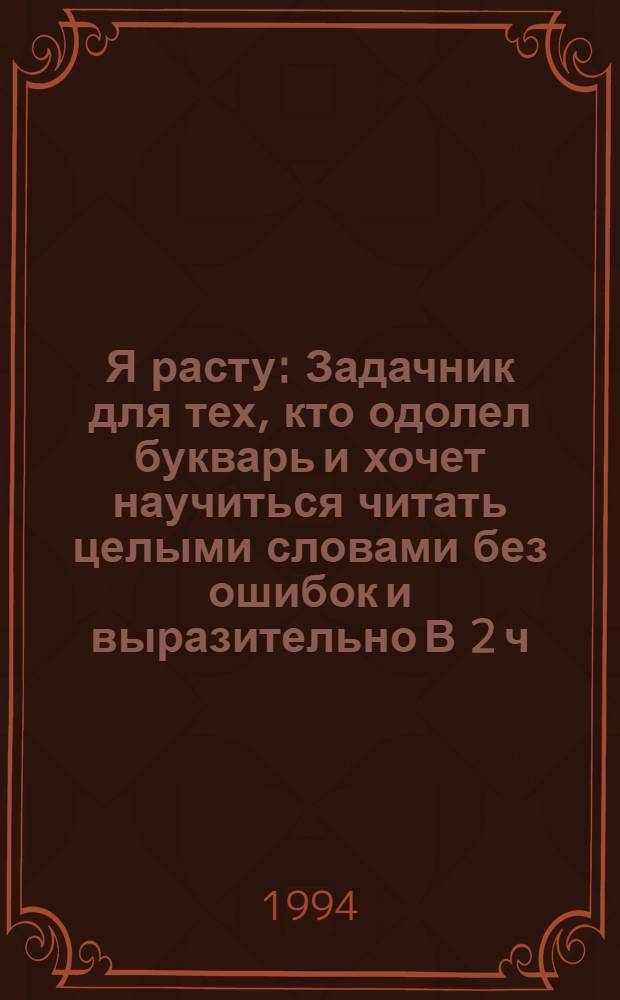 Я расту : Задачник для тех, кто одолел букварь и хочет научиться читать целыми словами без ошибок и выразительно В 2 ч. Ч. 2