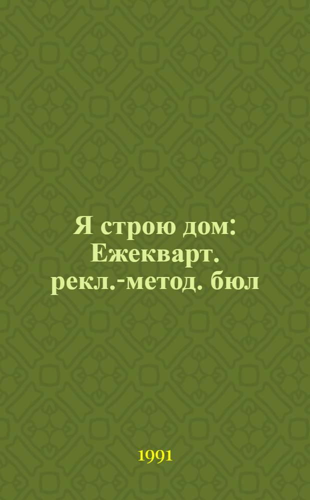 Я строю дом : Ежекварт. рекл.-метод. бюл