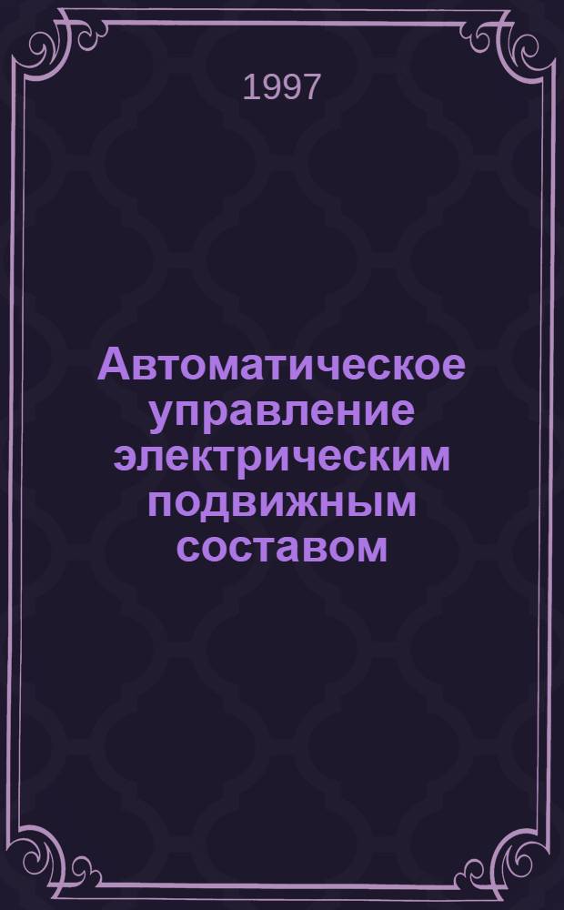 Автоматическое управление электрическим подвижным составом : Учеб. пособие для вузов ж.-д. транспорта. Ч. 1