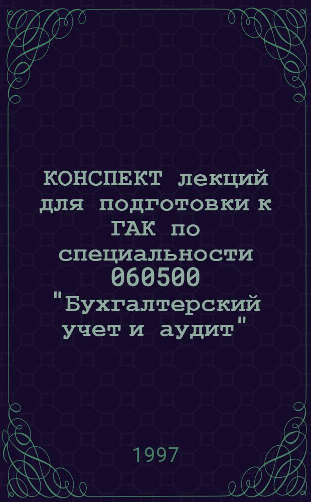 КОНСПЕКТ лекций для подготовки к ГАК по специальности 060500 "Бухгалтерский учет и аудит"