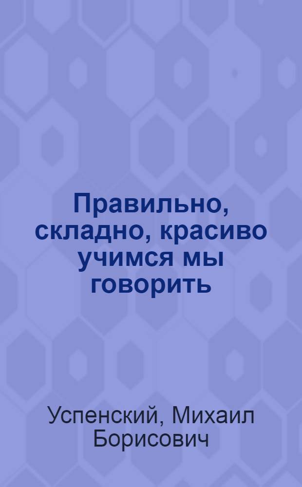 Правильно, складно, красиво учимся мы говорить : Пособие по развитию речи для дошкольников и школьников мл. классов