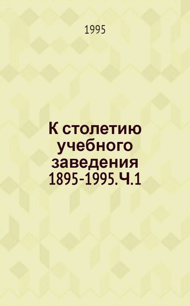 К столетию учебного заведения 1895-1995. Ч. 1 : Женская рукодельно-хозяйственная школа им. А.Г. Елисеева (1895-1917)