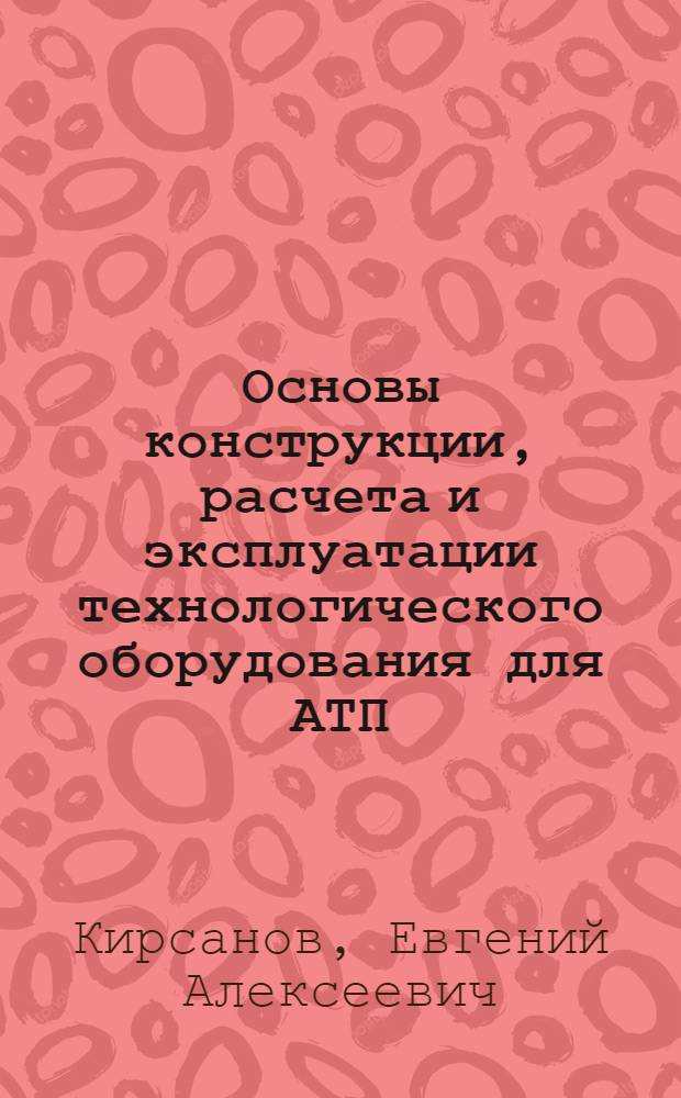 Основы конструкции, расчета и эксплуатации технологического оборудования для АТП : Учеб. пособие