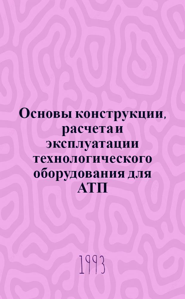 Основы конструкции, расчета и эксплуатации технологического оборудования для АТП : Учеб. пособие. Ч. 1