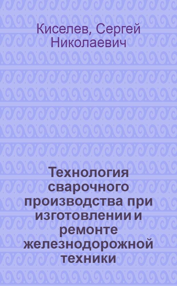 Технология сварочного производства при изготовлении и ремонте железнодорожной техники : Учеб. пособие