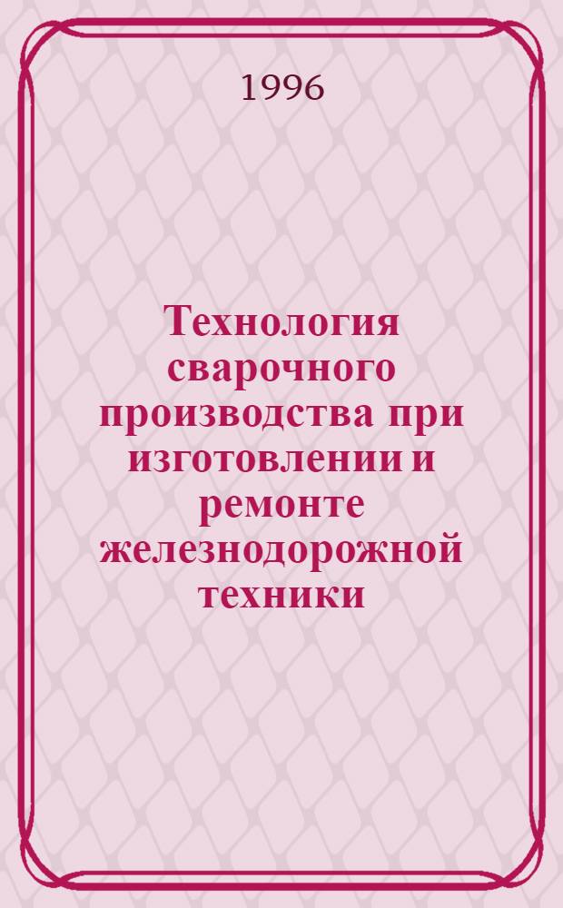 Технология сварочного производства при изготовлении и ремонте железнодорожной техники : Учеб. пособие. Ч. 1: Разд. 1 : Основы сварочного производства на железнодорожном транспорте