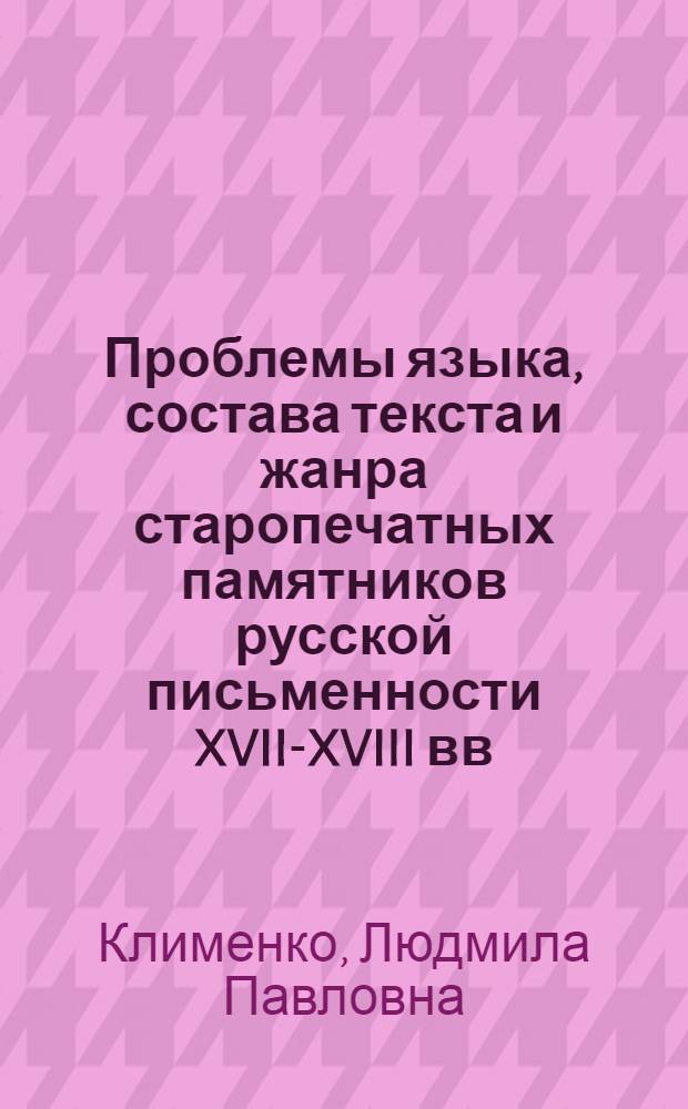 Проблемы языка, состава текста и жанра старопечатных памятников русской письменности XVII-XVIII вв. : Материалы спецкурса