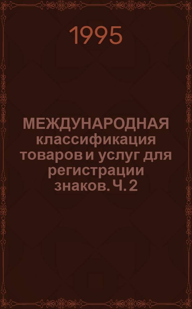 МЕЖДУНАРОДНАЯ классификация товаров и услуг для регистрации знаков. Ч. 2 : Перечень классов товаров и услуг. Т. 1