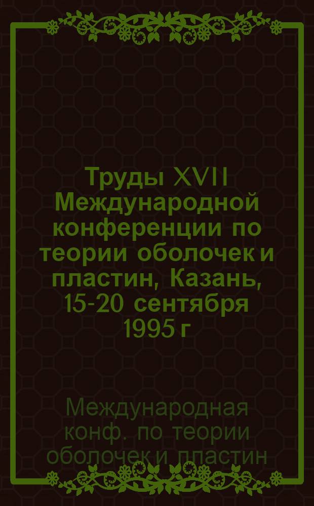 Труды XVII Международной конференции по теории оболочек и пластин, Казань, 15-20 сентября 1995 г.