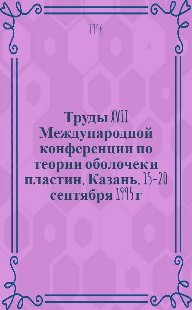 Труды XVII Международной конференции по теории оболочек и пластин, Казань, 15-20 сентября 1995 г. Т. 1