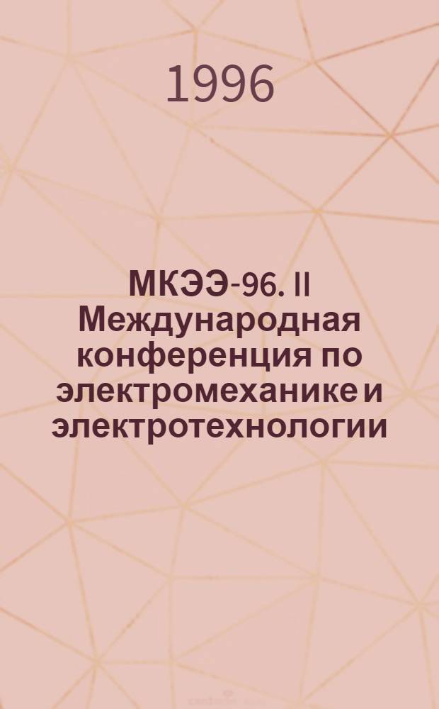 МКЭЭ-96. II Международная конференция по электромеханике и электротехнологии = ICEE-96. II International Conference on electromechanics and electrotechnology, 1-5 окт. 1996 г. : Тез. докл