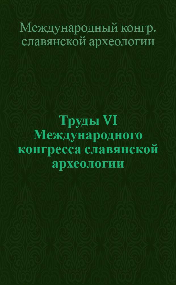 Труды VI Международного конгресса славянской археологии = Works of the Vith Intarnational congress of slavic archaeology