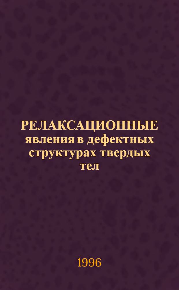 РЕЛАКСАЦИОННЫЕ явления в дефектных структурах твердых тел : Тр. Междунар. семинара "Релаксац. явления в твердых телах", Воронеж, 5-8 сент. 1995 г