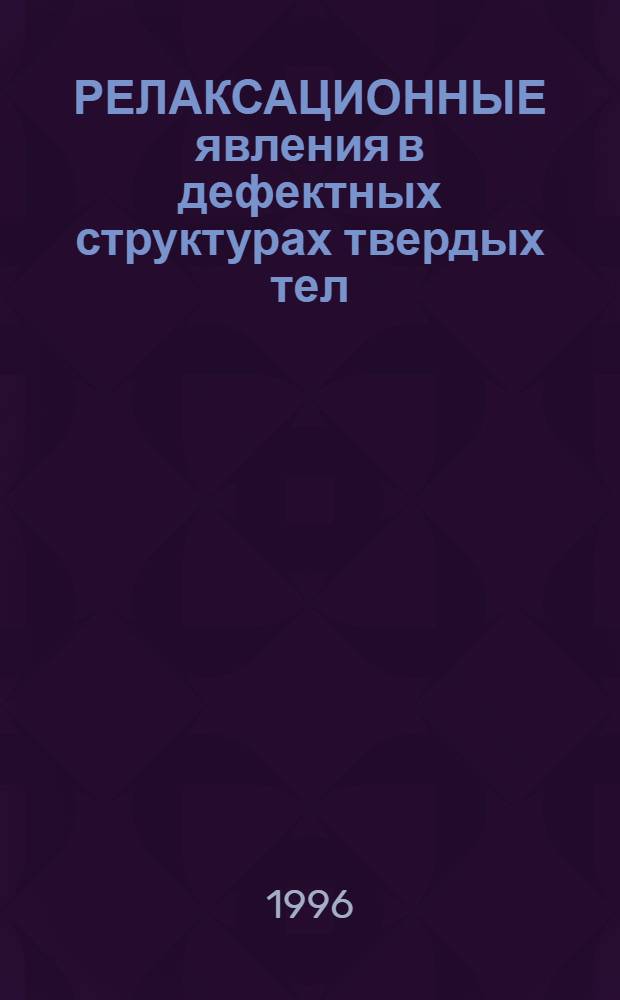 РЕЛАКСАЦИОННЫЕ явления в дефектных структурах твердых тел : Тр. Междунар. семинара "Релаксац. явления в твердых телах", Воронеж, 5-8 сент. 1995 г. Ч. 1