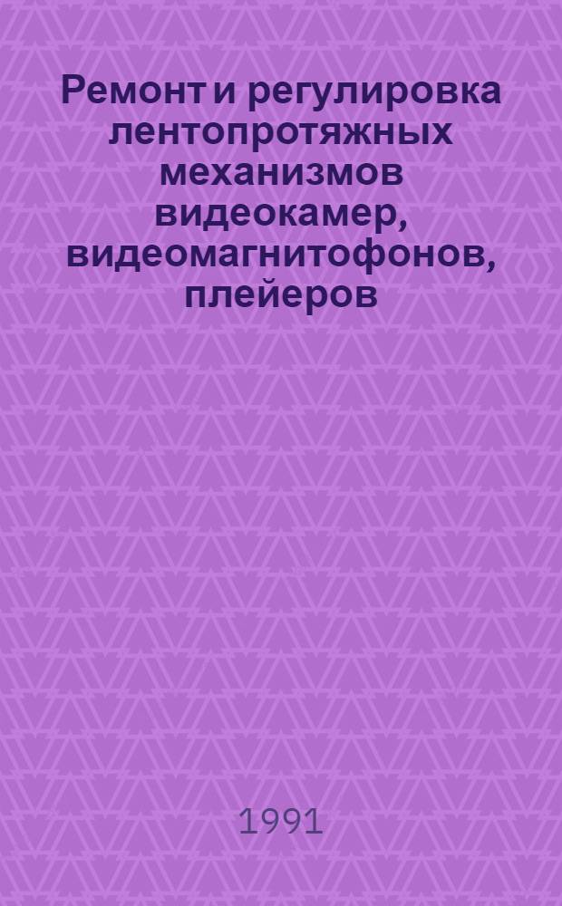 Ремонт и регулировка лентопротяжных механизмов видеокамер, видеомагнитофонов, плейеров : Руководство по регулировке механики