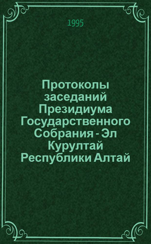 Протоколы заседаний Президиума Государственного Собрания - Эл Курултай Республики Алтай... ... (№№ 1, 2, 3, 4, 5, 6, 7, 8, 9, 10 за 1995)